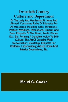 Twentieth Century Culture and Deportment Or the Lady and Gentleman at Home and Abroad; Containing Rules of Etiquette for All Occasions, Including ... Etiquette of the Street; Public Places, E