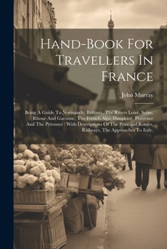 Paperback Hand-book For Travellers In France: Being A Guide To Normandy, Brittany, The Rivers Loire, Seine, Rhone And Garonne, The French Alps, Dauphiné, Proven Book