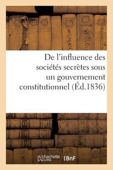 Paperback De l'influence des sociétés secrètes sous un gouvernement constitutionnel. Considérations: sur MM. de Peyronnet et de Chantelauze, ex-ministres de Cha [French] Book