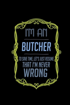 I'm a butcher. To save time, let's just assume that I'm never wrong: Notebook | Journal | Diary | 110 Lined pages | 6 x 9 in | 15.24 x 22.86 cm | Doodle Book | Funny Great Gift