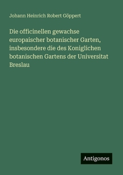 Die officinellen gewachse europaischer botanischer Garten, insbesondere die des Koniglichen botanischen Gartens der Universitat Breslau (German Edition)