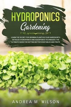 Hydroponics Gardening : Learn the Secret for Growing Plants in Your Garden with Detailed Hydroponics and Aquaponics Techniques. the Ultimate Guide for Getting Better Vegetables and Fruits