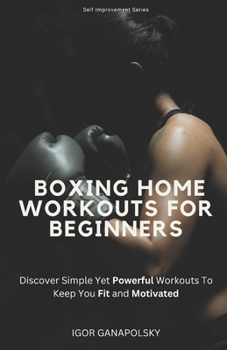 Paperback Boxing Home Workouts For Beginners: Discover Simple Training Workouts To Keep You Fit and Motivated (Self Improvement Series) Book