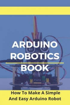 Paperback Arduino Robotics Book: How To Make A Simple And Easy Arduino Robot: Arduino Robotics For Beginners Book