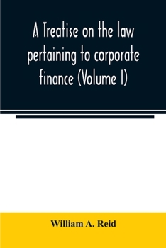 A treatise on the law pertaining to corporate finance including the financial operations and arrangements of public and private corporations as ... of the United States and England (Volume I)