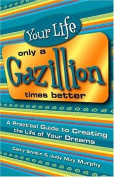 Paperback Your Life Only a Gazillion Times Better: A Practical Guide to Creating the Life of Your Dreams Book