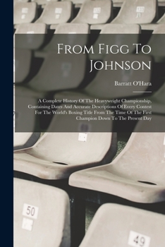 Paperback From Figg To Johnson: A Complete History Of The Heavyweight Championship, Containing Dates And Accurate Descriptions Of Every Contest For Th Book