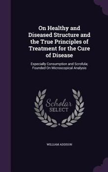 Hardcover On Healthy and Diseased Structure and the True Principles of Treatment for the Cure of Disease: Especially Consumption and Scrofula; Founded On Micros Book