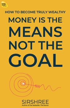 Money Is The Means, Not The Goal: How to become Truly Wealthy