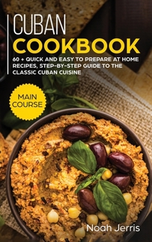 Hardcover Cuban Cookbook: MAIN COURSE - 60 + Quick and Easy to Prepare at Home Recipes, Step-By-step Guide to the Classic Cuban Cuisine Book
