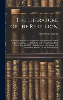 Hardcover The Literature of the Rebellion: A Catalogue of Books and Pamphlets Relating to the Civil War in the United States, and On Subjects Growing Out of Tha Book