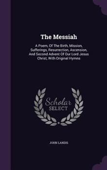 Hardcover The Messiah: A Poem, Of The Birth, Mission, Sufferings, Resurrection, Ascension, And Second Advent Of Our Lord Jesus Christ, With Original Hymns Book