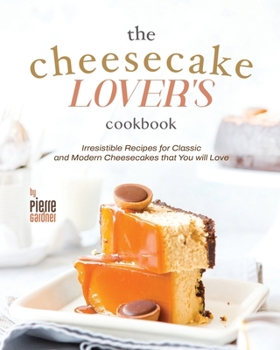 The Cheesecake Lover's Cookbook: Irresistible Recipes for Classic and Modern Cheesecakes that You will Love