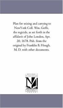 Paperback Plan for seizing and carrying to NewYork Coll. Wm. Goffe, the regicide, as set forth in the affidavit of John London, Apr. 20, 1678. Pub. from the ori Book