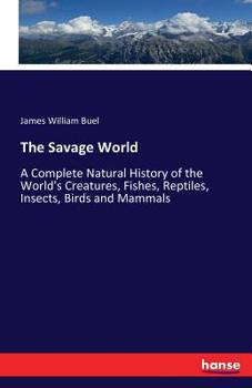 Paperback The Savage World: A Complete Natural History of the World's Creatures, Fishes, Reptiles, Insects, Birds and Mammals Book