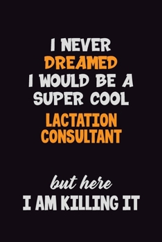 I Never Dreamed I would Be A Super Cool Lactation Consultant But Here I Am Killing It: 6x9 120 Pages Career Pride Motivational Quotes Blank Lined Job Notebook Journal