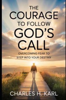 THE COURAGE TO FOLLOW GOD’S CALL – OVERCOMING FEAR TO STEP INTO YOUR DESTINY: Answering your calling