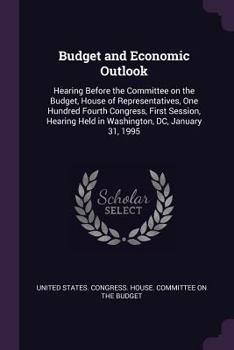 Budget and Economic Outlook: Hearing Before the Committee on the Budget, House of Representatives, One Hundred Fourth Congress, First Session, Hearing Held in Washington, DC, January 31, 1995