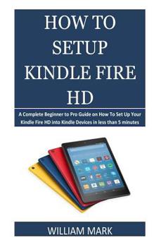 Paperback How To Setup Your Kindle Fire HD: A Complete Beginner to Pro Guide on How To Set Up Your Kindle Fire HD into Kindle Devices in less than 5 minutes Book