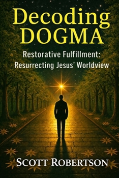 Decoding Dogma: Restorative Fulfillment: Resurrecting Jesus' Worldview (Restorative Fulfillment Series)