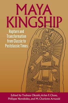 Maya Kingship: Rupture and Transformation from Classic to Postclassic Times - Book  of the Maya Studies