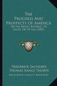 Paperback The Progress And Prospects Of America: Or The Model Republic, Its Glory, Or Its Fall (1855) Book