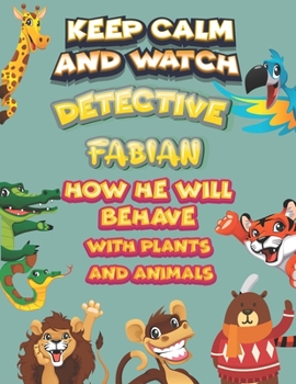 keep calm and watch detective Fabian how he will behave with plant and animals: A Gorgeous Coloring and Guessing Game Book for Fabian /gift for Fabian, toddlers kids