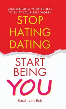 Stop Hating Dating Start Being You: Challenging Your Beliefs to Shift Your Self Worth