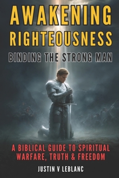 Awakening Righteousness - Binding the Strong Man: A Biblical Guide to Spiritual Warfare, Truth & Freedom