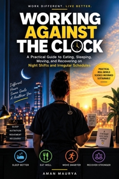Working Against the Clock: A Practical Guide to Eating, Sleeping, Moving, and Recovering on Night Shifts and Irregular Schedules