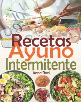 Recetas Ayuno Intermitente: Una colección de las mejores recetas para tener éxito en su ayuno intermitente y alcanzar sus objetivos (recetas bajas en calorias & recetas quemagrasas)