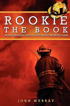 Rookie The Book: The Original Rookie's Guide to a Successful Fire Service Career
