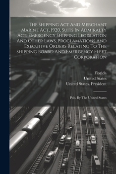 The Shipping Act And Merchant Marine Act, 1920, Suits In Admiralty Act, Emergency Shipping Legislation And Other Laws, Proclamations And Executive ... Fleet Corporation: Pub. By The United States