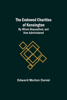The Endowed Charities of Kensington: By Whom Bequeathed and How Administered