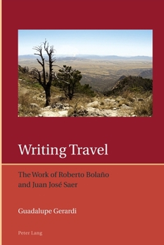 Writing Travel: The Work of Roberto Bolaño and Juan José Saer (Iberian and Latin American Studies: The Arts, Literature, and Identity Book 10)