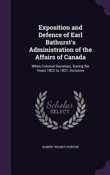 Hardcover Exposition and Defence of Earl Bathurst's Administration of the Affairs of Canada: When Colonial Secretary, During the Years 1822 to 1827, Inclusive Book