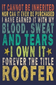 It Cannot Be Inherited Nor Can It Ever Be Purchased I Have Earned It With My Blood, Sweat And Tears I Own It Forever The Title Roofer: Funny Vintage Roofer Gifts Journal