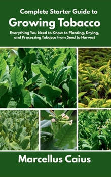Complete Starter Guide to Growing Tobacco: Everything You Need to Know to Planting, Drying, and Processing Tobacco from Seed to Harvest