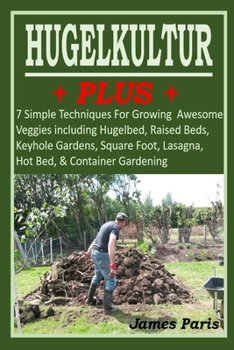 Paperback HUGELKULTUR PLUS - 7 Simple Techniques For Growing Awesome Veggies including Hugelbed, Raised Beds, Keyhole Gardens, Square Foot, Lasagna, Hot Bed, & Book