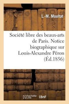 Paperback Société Libre Des Beaux-Arts de Paris. Notice Biographique Sur Louis-Alexandre Péron. Lue: À La Séance de la Société Libre Des Beaux-Arts, Le 4 Décemb [French] Book