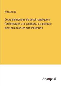 Paperback Cours élémentaire de dessin appliqué a l'architecture, a la sculpture, a la peinture ainsi qu'a tous les arts industriels [French] Book