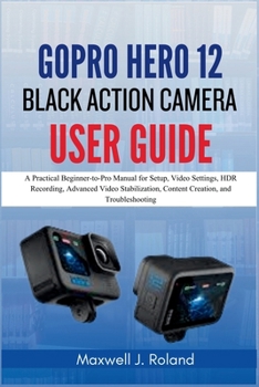 Paperback GoPro Hero 12 Black Action Camera User Guide: A Practical Beginner-to-Pro Manual for Setup, Video Settings, HDR Recording, Advanced Video Stabilizatio Book