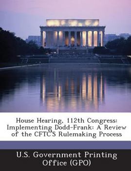Paperback House Hearing, 112th Congress: Implementing Dodd-Frank: A Review of the CFTC'S Rulemaking Process Book
