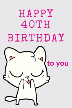 Happy 40th Birthday To You: 40th Birthday Gift / Journal / Notebook / Diary / Unique Greeting & Birthday Card Alternative