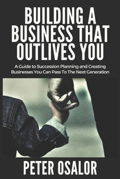 Paperback Building A BUSINESS THAT OUTLIVES YOU: A Guide To Succession Planning And Creating Businesses You Can Pass To The Next Generation Book