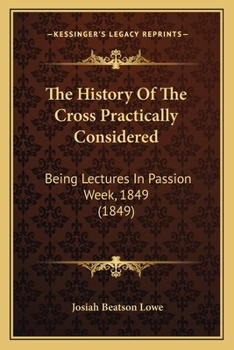 Paperback The History Of The Cross Practically Considered: Being Lectures In Passion Week, 1849 (1849) Book