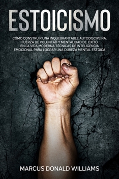 Estoicismo[stoicism]: C�mo Construir una Inquebrantable Autodisciplina, Fuerza De Voluntad y Mentalidad de �xito en La Vida Moderna. T�cnicas de Inteligencia Emocional Para Lograr Una Dureza Mental Es