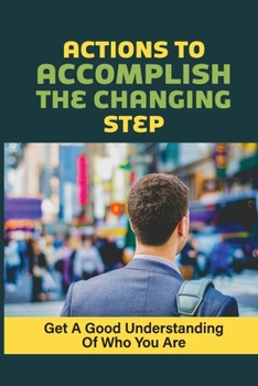 Paperback Actions To Accomplish The Changing Step: Get A Good Understanding Of Who You Are: Fit Your Passion Into Your Work Book