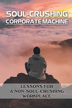 Paperback Soul-Crushing Corporate Machine: Lessons For A Non-Soul-Crushing Workplace: Guide To Avoid The Soul-Crushing Business Book