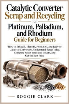 Catalytic Converter Scrap and Recycling for Platinum, Palladium, and Rhodium Guide for Beginners: How to Ethically Identify, Price, Sell, and Recycle ... Yards and Buyers, and Get the Best Price